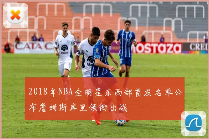 2018年NBA全明星东西部首发名单公布詹姆斯库里领衔出战