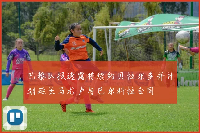 巴黎队报透露将续约贝拉尔多并计划延长马尤卢与巴尔科拉合同