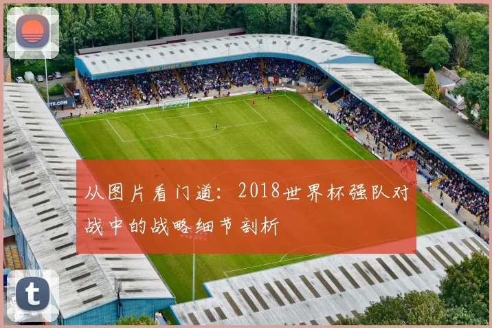 从图片看门道：2018世界杯强队对战中的战略细节剖析