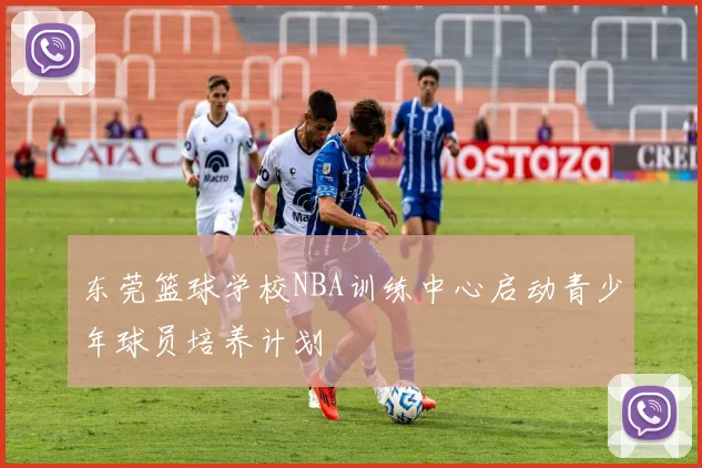 东莞篮球学校NBA训练中心启动青少年球员培养计划